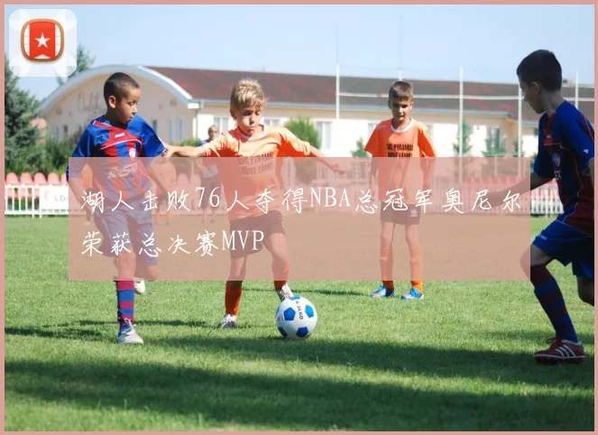湖人击败76人夺得NBA总冠军奥尼尔荣获总决赛MVP