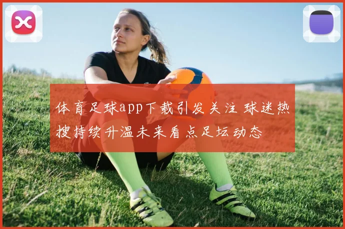 体育足球app下载引发关注 球迷热搜持续升温未来看点足坛动态