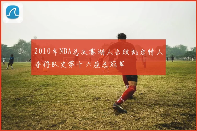 2010年NBA总决赛湖人击败凯尔特人夺得队史第十六座总冠军