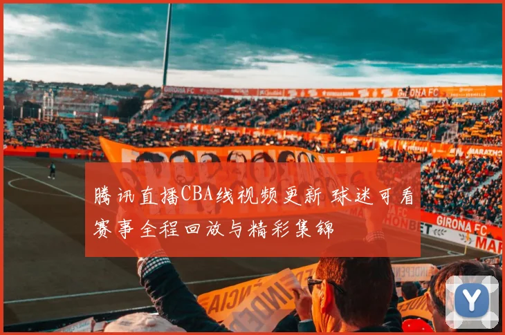腾讯直播CBA线视频更新 球迷可看赛事全程回放与精彩集锦