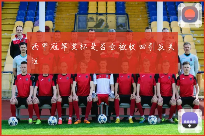 西甲冠军奖杯是否会被收回引发关注