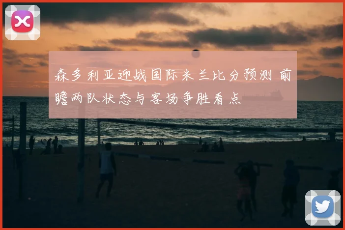森多利亚迎战国际米兰比分预测 前瞻两队状态与客场争胜看点
