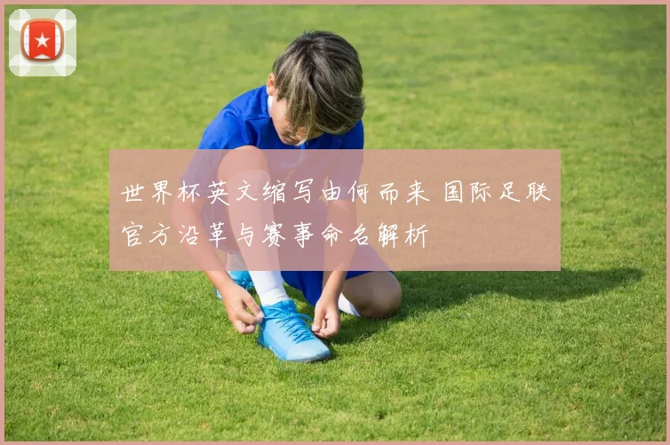 世界杯英文缩写由何而来 国际足联官方沿革与赛事命名解析