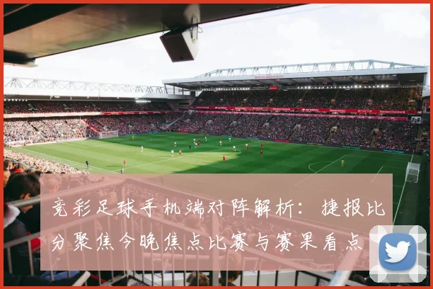 竞彩足球手机端对阵解析：捷报比分聚焦今晚焦点比赛与赛果看点
