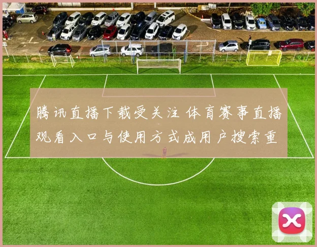 腾讯直播下载受关注 体育赛事直播观看入口与使用方式成用户搜索重点