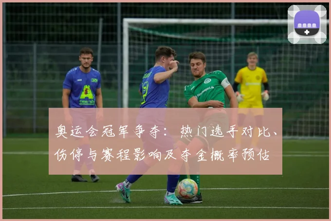 奥运会冠军争夺：热门选手对比、伤停与赛程影响及夺金概率预估