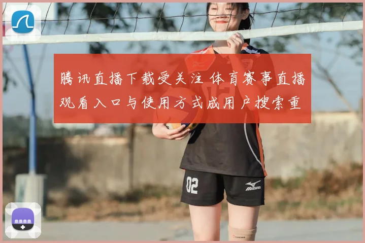 腾讯直播下载受关注 体育赛事直播观看入口与使用方式成用户搜索重点
