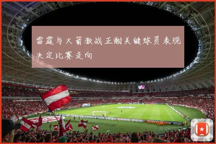 雷霆与火箭激战正酣关键球员表现决定比赛走向