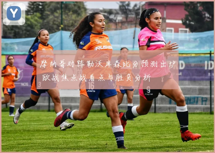 摩纳哥对阵勒沃库森比分预测出炉 欧战焦点战看点与胜负分析