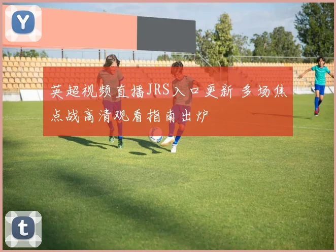 英超视频直播JRS入口更新 多场焦点战高清观看指南出炉