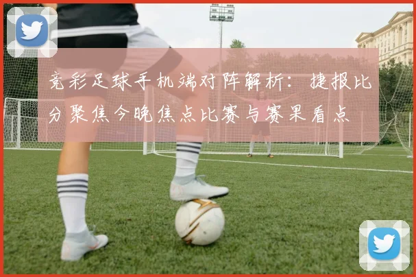 竞彩足球手机端对阵解析：捷报比分聚焦今晚焦点比赛与赛果看点