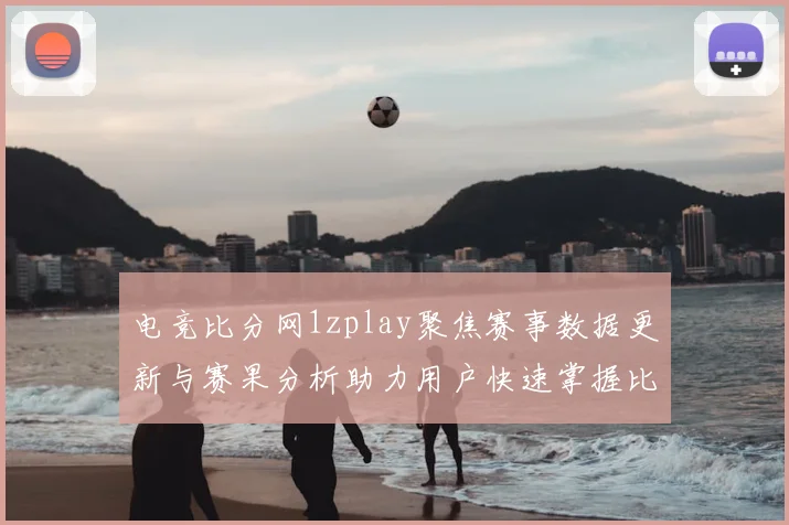 电竞比分网1zplay聚焦赛事数据更新与赛果分析助力用户快速掌握比分变化