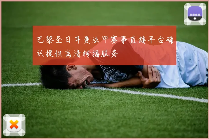 巴黎圣日耳曼法甲赛事直播平台确认提供高清转播服务