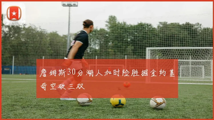 詹姆斯30分湖人加时险胜掘金约基奇空砍三双