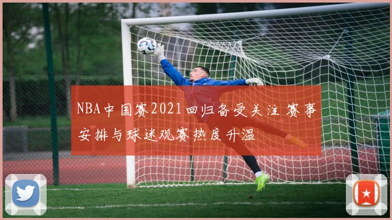 NBA中国赛2021回归备受关注 赛事安排与球迷观赛热度升温