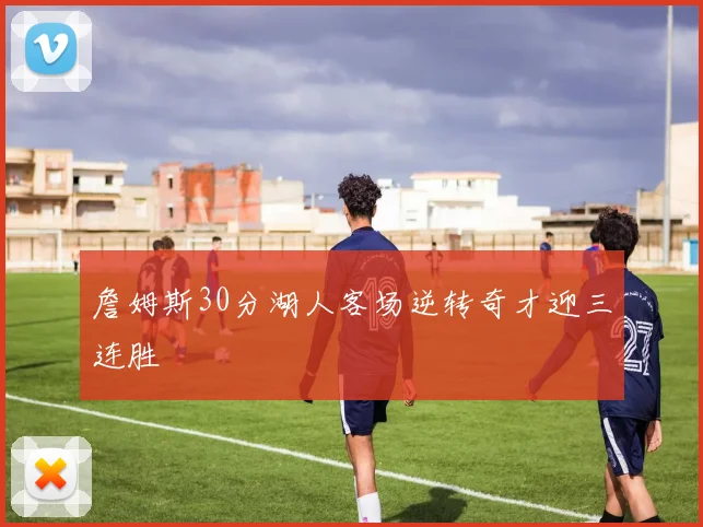 詹姆斯30分湖人客场逆转奇才迎三连胜