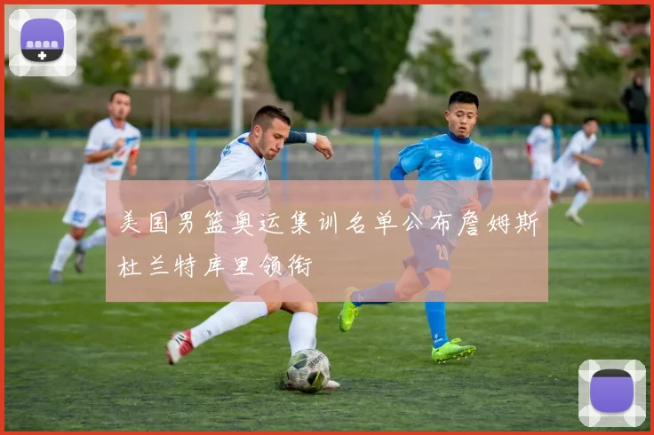 美国男篮奥运集训名单公布詹姆斯杜兰特库里领衔