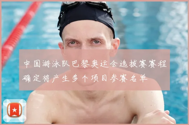 中国游泳队巴黎奥运会选拔赛赛程确定将产生多个项目参赛名单