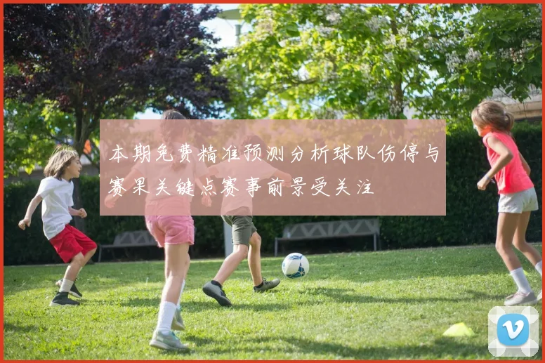 本期免费精准预测分析球队伤停与赛果关键点赛事前景受关注