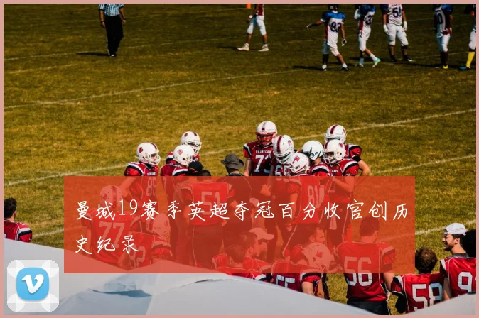 曼城19赛季英超夺冠百分收官创历史纪录