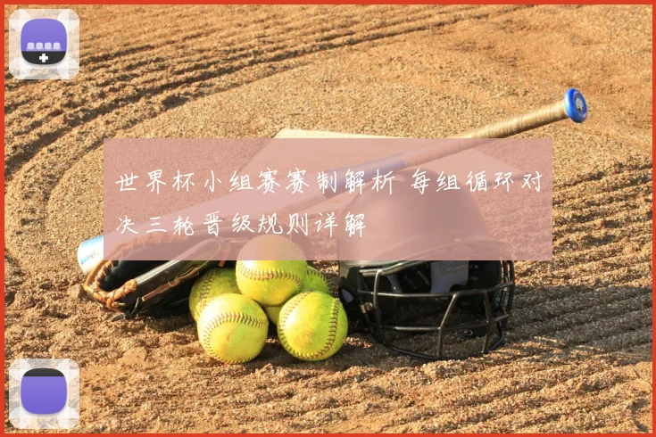 世界杯小组赛赛制解析 每组循环对决三轮晋级规则详解