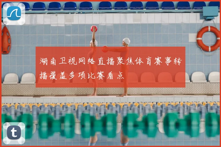 湖南卫视网络直播聚焦体育赛事转播覆盖多项比赛看点